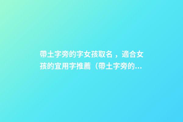帶土字旁的字女孩取名，適合女孩的宜用字推薦（帶土字旁的字女孩取名寓意好的字）
